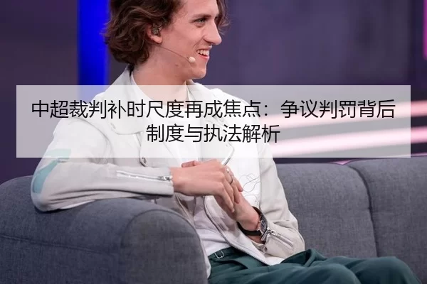 中超裁判补时尺度再成焦点：争议判罚背后制度与执法解析